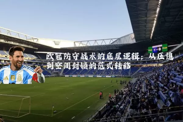 欧冠防守战术的底层逻辑:从压迫到空间封锁的范式转移