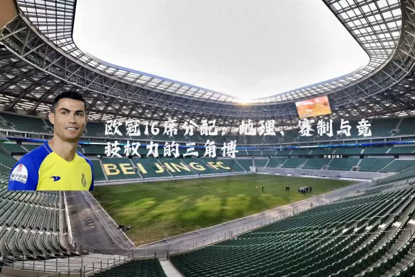 欧冠16席分配:地理、赛制与竞技权力的三角博弈