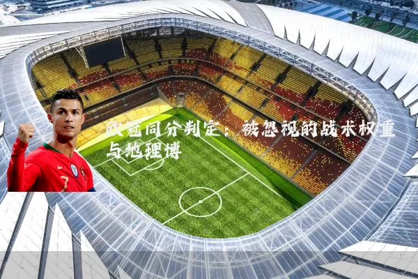 欧冠同分判定：被忽视的战术权重与地理博弈