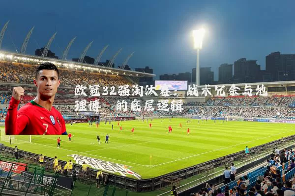 欧冠32强淘汰赛：战术冗余与地理博弈的底层逻辑