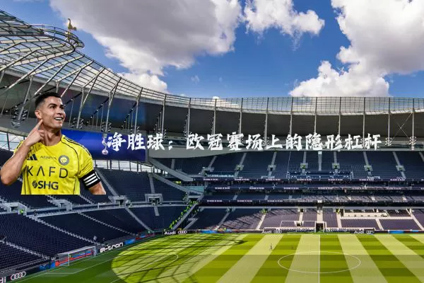 净胜球:欧冠赛场上的隐形杠杆