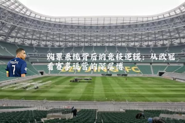 购票系统背后的竞技逻辑:从欧冠看赛事运营的深层博弈