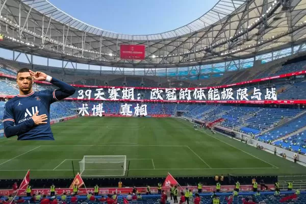 39天赛期:欧冠的体能极限与战术博弈真相