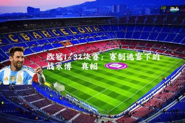 欧冠1/32决赛：赛制迷雾下的战术博弈真相