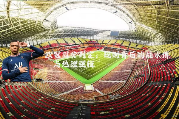 欧冠同分判定：规则背后的战术博弈与地理逻辑