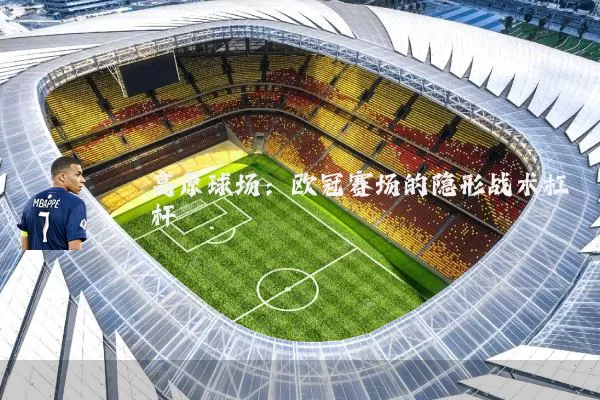 高原球场：欧冠赛场的隐形战术杠杆
