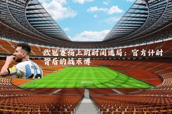 欧冠赛场上的时间迷局：官方计时背后的战术博弈