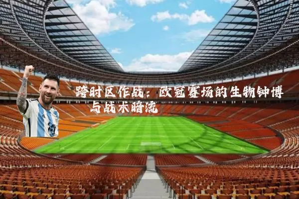 跨时区作战:欧冠赛场的生物钟博弈与战术暗流